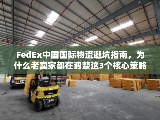 FedEx中国国际物流避坑指南，为什么老卖家都在调整这3个核心策略？