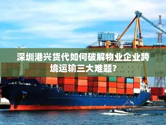 深圳港兴货代如何破解物业企业跨境运输三大难题？