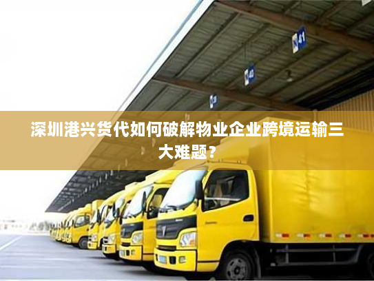 深圳港兴货代如何破解物业企业跨境运输三大难题? 深圳港兴货代如何破解物业企业跨境运输三大难题?