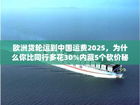 欧洲货轮运到中国运费2025，为什么你比同行多花30%内藏5个砍价秘籍）