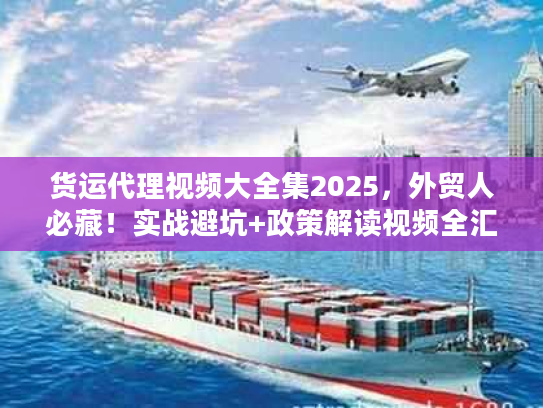 货运代理视频大全集2025,外贸人必藏!实战避坑+政策解读视频全汇总 货运代理视频大全集2025,外贸人必藏!实战避坑+政策解读视频全汇总