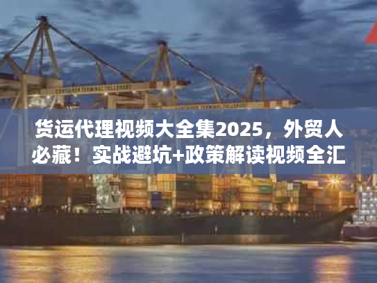 货运代理视频大全集2025,外贸人必藏!实战避坑+政策解读视频全汇总 货运代理视频大全集2025,外贸人必藏!实战避坑+政策解读视频全汇总