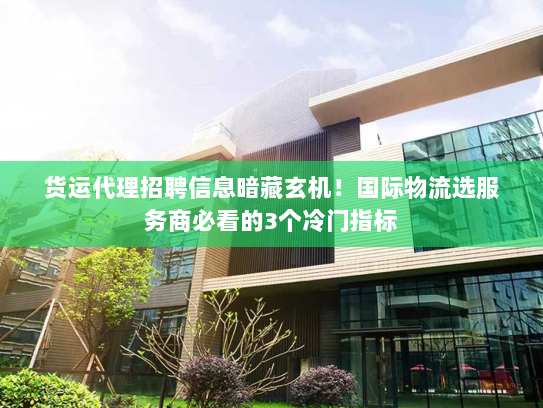 货运代理招聘信息暗藏玄机！国际物流选服务商必看的3个冷门指标