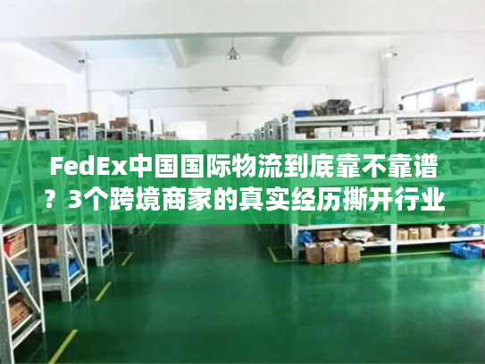 FedEx中国国际物流到底靠不靠谱？3个跨境商家的真实经历撕开行业遮羞布