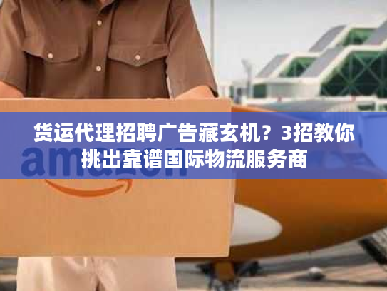 货运代理招聘广告藏玄机?3招教你挑出靠谱国际物流服务商 货运代理招聘广告藏玄机?3招教你挑出靠谱国际物流服务商