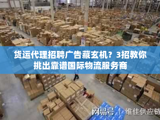 货运代理招聘广告藏玄机?3招教你挑出靠谱国际物流服务商 货运代理招聘广告藏玄机?3招教你挑出靠谱国际物流服务商