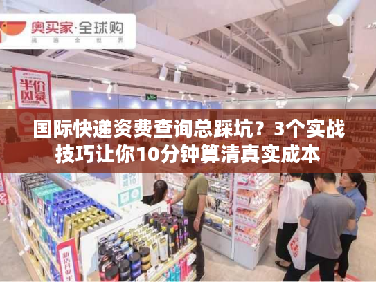 国际快递资费查询总踩坑？3个实战技巧让你10分钟算清真实成本