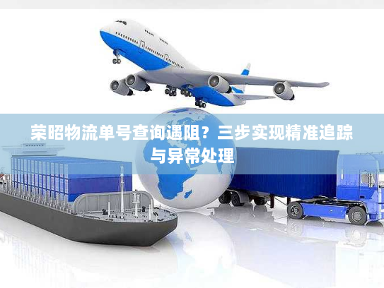 荣昭物流单号查询遇阻？三步实现精准追踪与异常处理