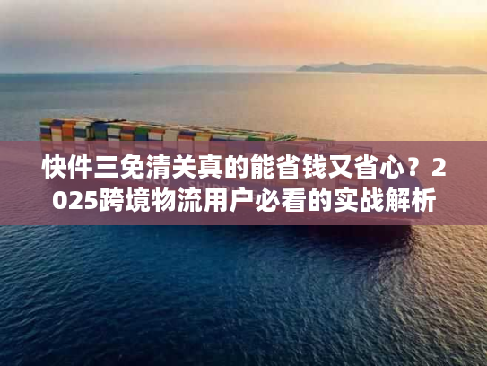 快件三免清关真的能省钱又省心?2025跨境物流用户必看的实战解析 快件三免清关真的能省钱又省心?2025跨境物流用户必看的实战解析