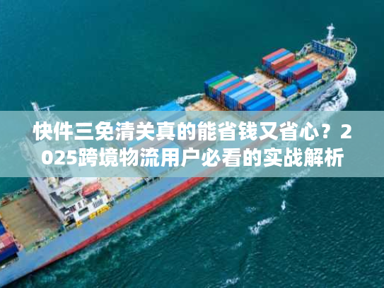 快件三免清关真的能省钱又省心?2025跨境物流用户必看的实战解析 快件三免清关真的能省钱又省心?2025跨境物流用户必看的实战解析