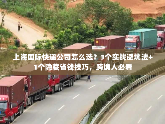 上海国际快递公司怎么选？3个实战避坑法+1个隐藏省钱技巧，跨境人必看