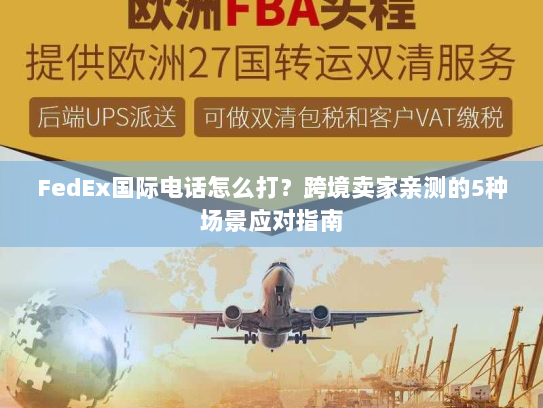 FedEx国际电话怎么打？跨境卖家亲测的5种场景应对指南