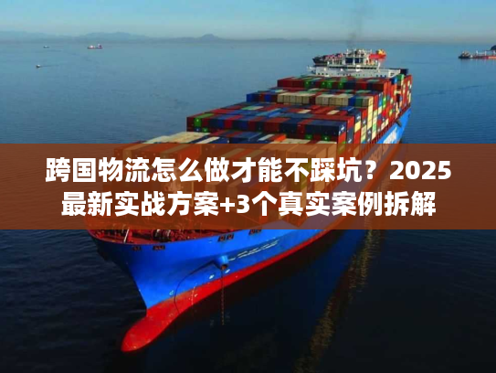 跨国物流怎么做才能不踩坑？2025最新实战方案+3个真实案例拆解