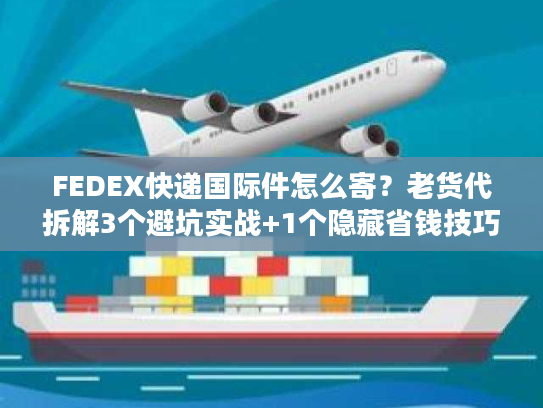FEDEX快递国际件怎么寄?老货代拆解3个避坑实战+1个隐藏省钱技巧 FEDEX快递国际件怎么寄?老货代拆解3个避坑实战+1个隐藏省钱技巧