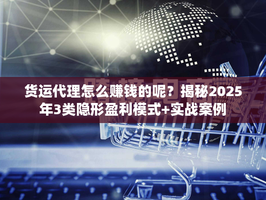 货运代理怎么赚钱的呢？揭秘2025年3类隐形盈利模式+实战案例