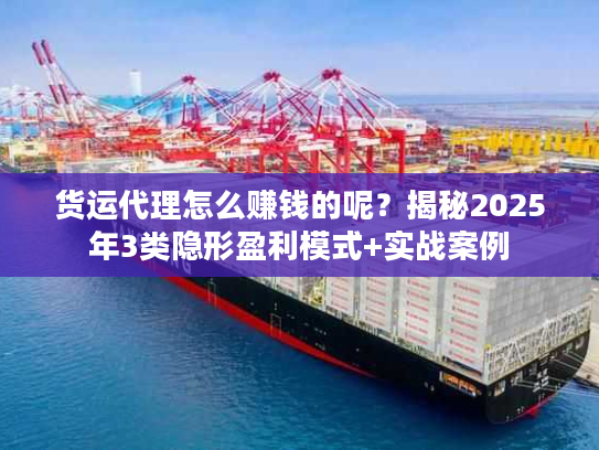 货运代理怎么赚钱的呢？揭秘2025年3类隐形盈利模式+实战案例