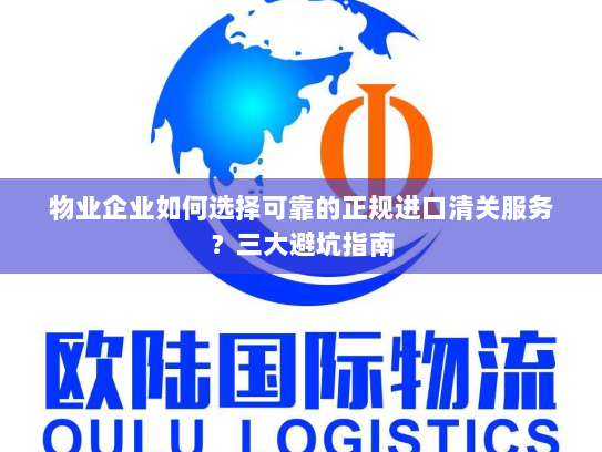 物业企业如何选择可靠的正规进口清关服务?三大避坑指南 物业企业如何选择可靠的正规进口清关服务?三大避坑指南