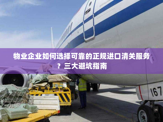 物业企业如何选择可靠的正规进口清关服务?三大避坑指南 物业企业如何选择可靠的正规进口清关服务?三大避坑指南