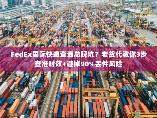 FedEx国际快递查询总踩坑？老货代教你3步查准时效+避掉90%丢件风险
