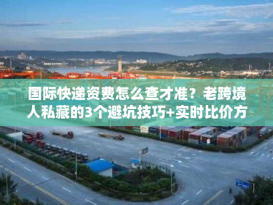 国际快递资费怎么查才准?老跨境人私藏的3个避坑技巧+实时比价方法 国际快递资费怎么查才准?老跨境人私藏的3个避坑技巧+实时比价方法