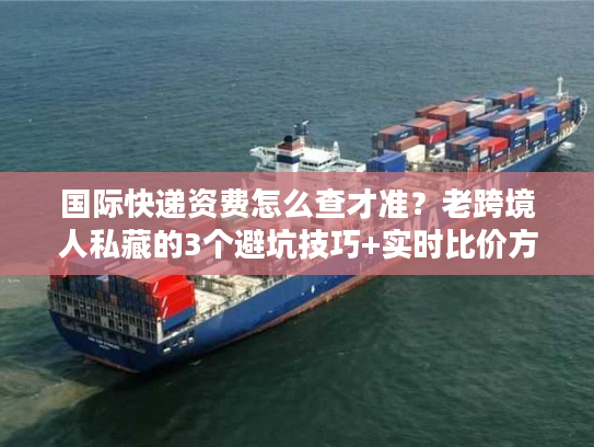 国际快递资费怎么查才准?老跨境人私藏的3个避坑技巧+实时比价方法 国际快递资费怎么查才准?老跨境人私藏的3个避坑技巧+实时比价方法