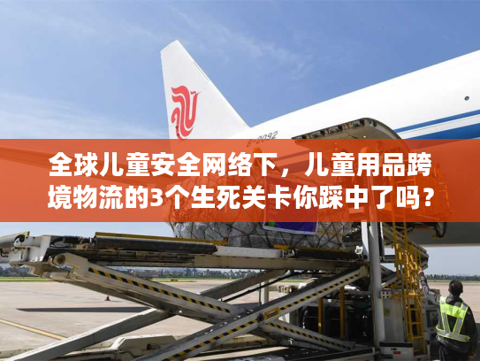 全球儿童安全网络下，儿童用品跨境物流的3个生死关卡你踩中了吗？