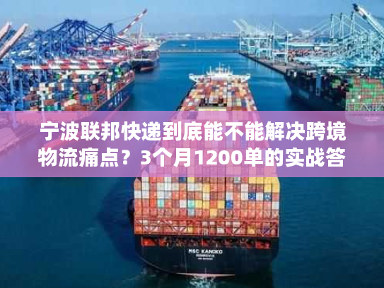 宁波联邦快递到底能不能解决跨境物流痛点？3个月1200单的实战答案