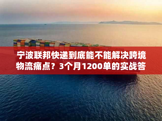 宁波联邦快递到底能不能解决跨境物流痛点？3个月1200单的实战答案