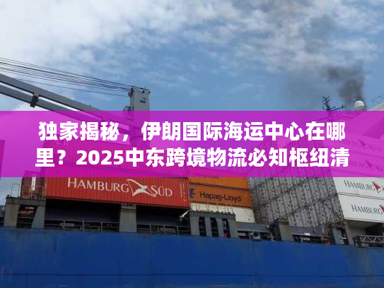 独家揭秘，伊朗国际海运中心在哪里？2025中东跨境物流必知枢纽清单