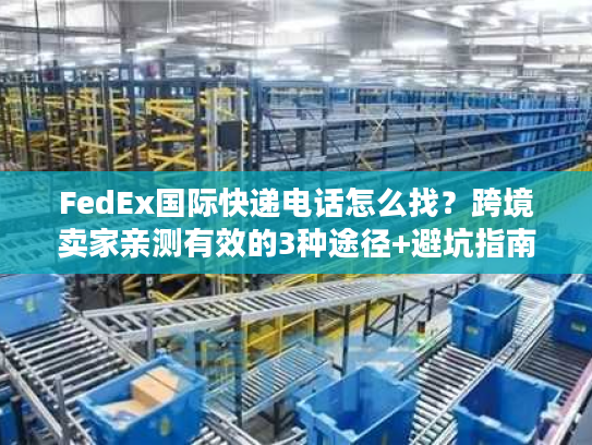 FedEx国际快递电话怎么找？跨境卖家亲测有效的3种途径+避坑指南