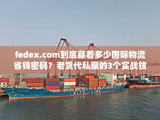 fedex.com到底藏着多少国际物流省钱密码？老货代私藏的3个实战技巧首次公开