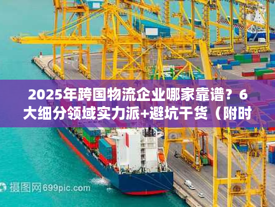 2025年跨国物流企业哪家靠谱？6大细分领域实力派+避坑干货（附时效表）