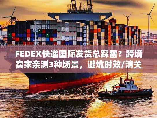 FEDEX快递国际发货总踩雷?跨境卖家亲测3种场景,避坑时效/清关/成本雷区 FEDEX快递国际发货总踩雷?跨境卖家亲测3种场景,避坑时效/清关/成本雷区