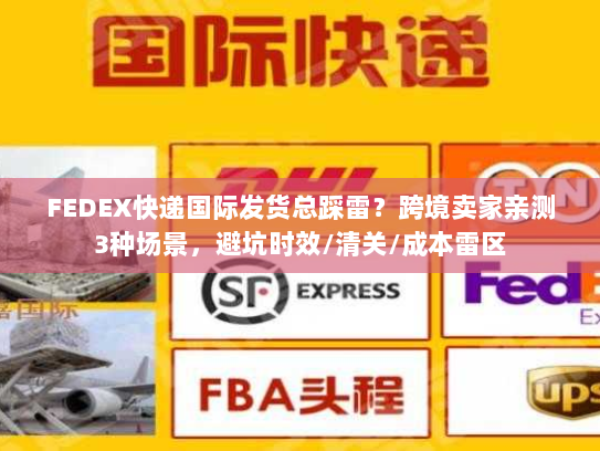 FEDEX快递国际发货总踩雷？跨境卖家亲测3种场景，避坑时效/清关/成本雷区