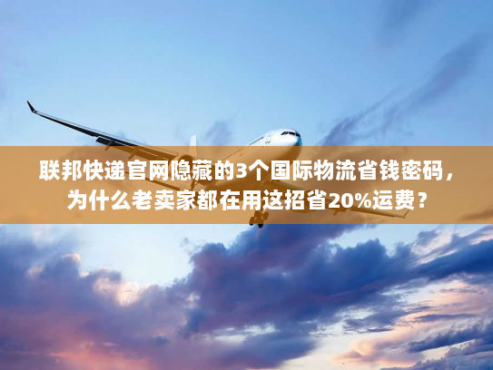 联邦快递官网隐藏的3个国际物流省钱密码，为什么老卖家都在用这招省20%运费？