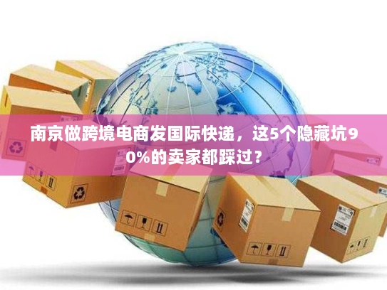 南京做跨境电商发国际快递，这5个隐藏坑90%的卖家都踩过？