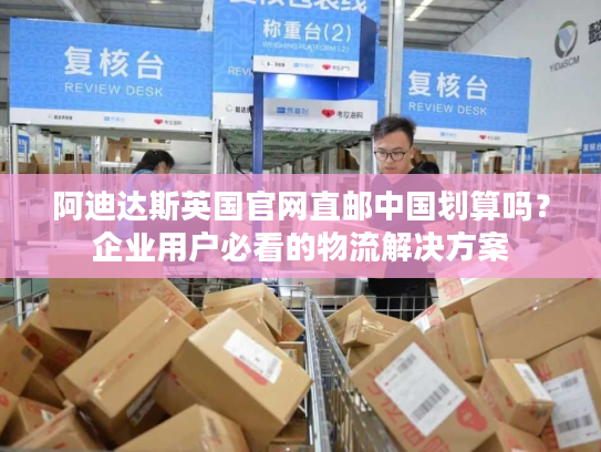 阿迪达斯英国官网直邮中国划算吗？企业用户必看的物流解决方案