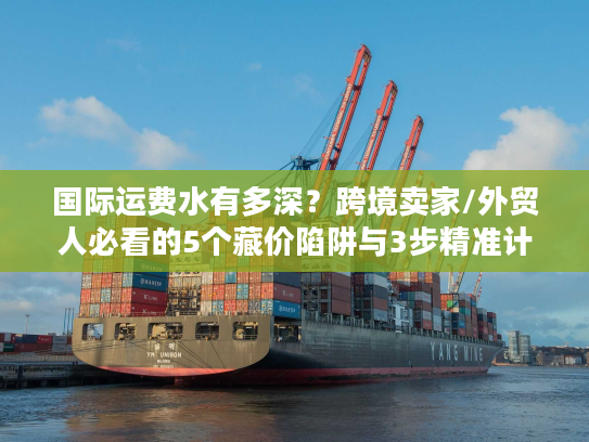 国际运费水有多深?跨境卖家/外贸人必看的5个藏价陷阱与3步精准计算法 国际运费水有多深?跨境卖家/外贸人必看的5个藏价陷阱与3步精准计算法