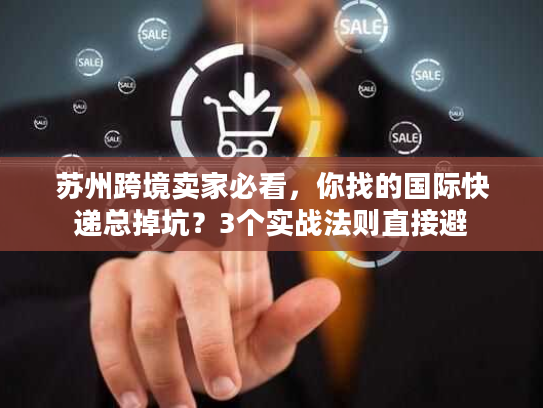 苏州跨境卖家必看，你找的国际快递总掉坑？3个实战法则直接避