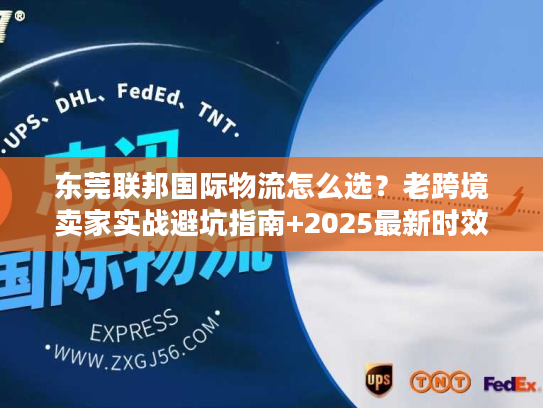 东莞联邦国际物流怎么选?老跨境卖家实战避坑指南+2025最新时效表 东莞联邦国际物流怎么选?老跨境卖家实战避坑指南+2025最新时效表
