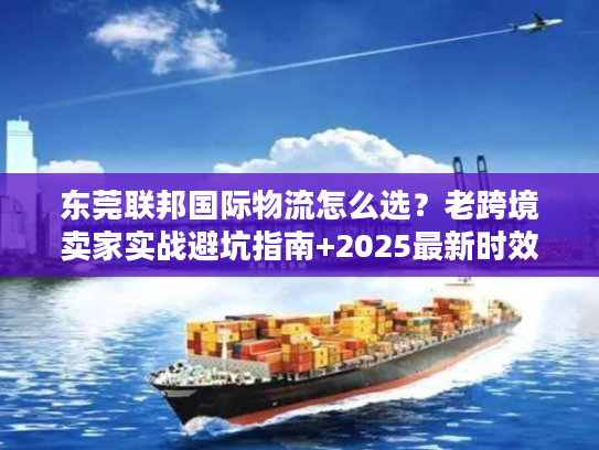 东莞联邦国际物流怎么选?老跨境卖家实战避坑指南+2025最新时效表 东莞联邦国际物流怎么选?老跨境卖家实战避坑指南+2025最新时效表