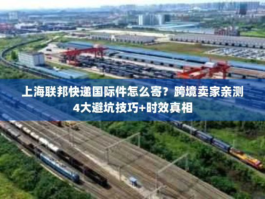 上海联邦快递国际件怎么寄?跨境卖家亲测4大避坑技巧+时效真相 上海联邦快递国际件怎么寄?跨境卖家亲测4大避坑技巧+时效真相