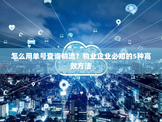 怎么用单号查询物流？物业企业必知的5种高效方法