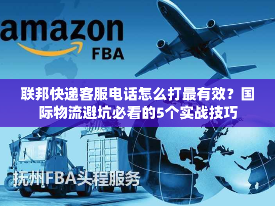 联邦快递客服电话怎么打最有效?国际物流避坑必看的5个实战技巧 联邦快递客服电话怎么打最有效?国际物流避坑必看的5个实战技巧