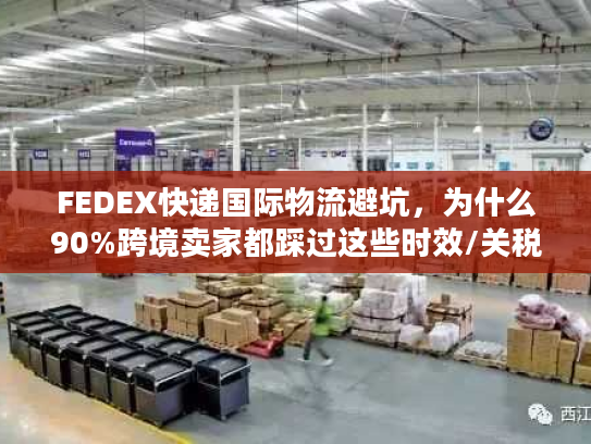FEDEX快递国际物流避坑,为什么90%跨境卖家都踩过这些时效/关税雷? FEDEX快递国际物流避坑,为什么90%跨境卖家都踩过这些时效/关税雷?