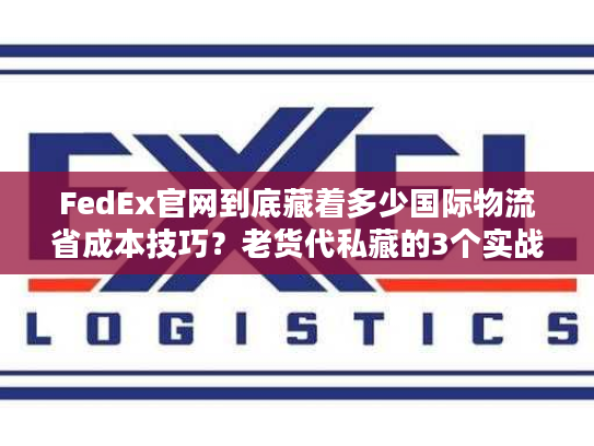 FedEx官网到底藏着多少国际物流省成本技巧？老货代私藏的3个实战用法全公开
