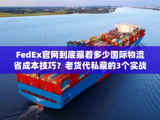 FedEx官网到底藏着多少国际物流省成本技巧？老货代私藏的3个实战用法全公开