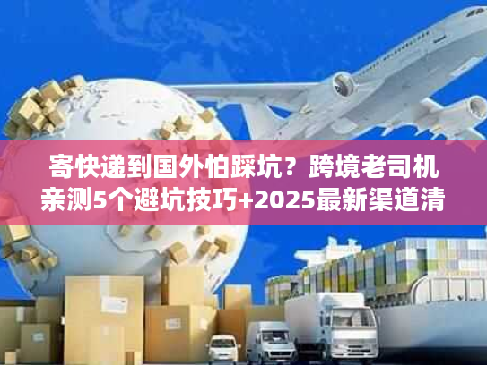 寄快递到国外怕踩坑？跨境老司机亲测5个避坑技巧+2025最新渠道清单