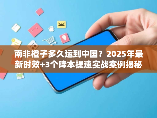 南非橙子多久运到中国？2025年最新时效+3个降本提速实战案例揭秘