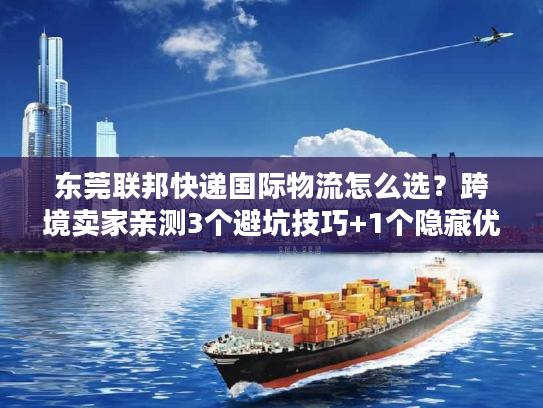 东莞联邦快递国际物流怎么选？跨境卖家亲测3个避坑技巧+1个隐藏优势